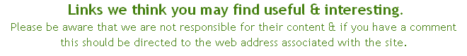  Links we think you may find useful & interesting. 
Please be aware that we are not responsible for their content & if you have a comment this should be directed to the web address associated with the site.